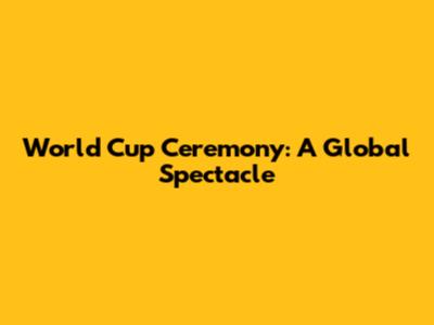 World Cup Ceremony: A Global Spectacle