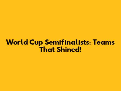 World Cup Semifinalists: Teams That Shined!