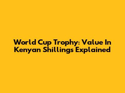 World Cup Trophy: Value In Kenyan Shillings Explained