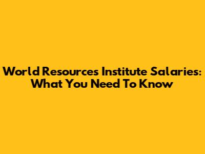 World Resources Institute Salaries: What You Need To Know