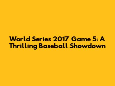 World Series 2017 Game 5: A Thrilling Baseball Showdown