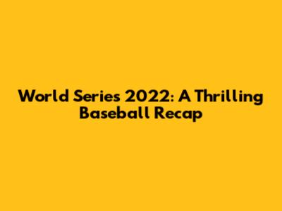 World Series 2022: A Thrilling Baseball Recap