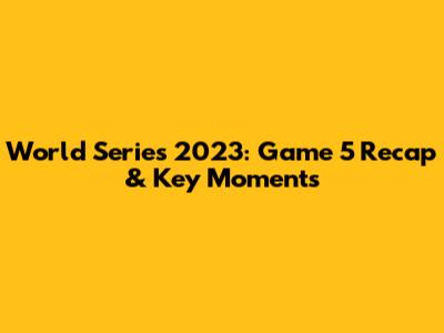 World Series 2023: Game 5 Recap & Key Moments