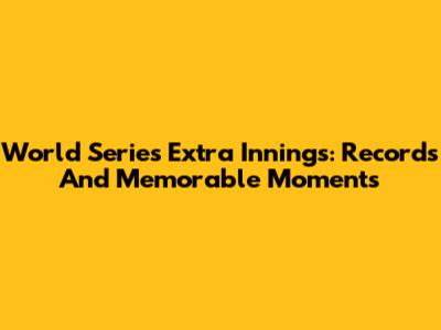 World Series Extra Innings: Records And Memorable Moments