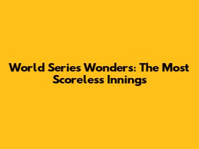 World Series Wonders: The Most Scoreless Innings