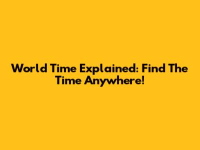 World Time Explained: Find The Time Anywhere!