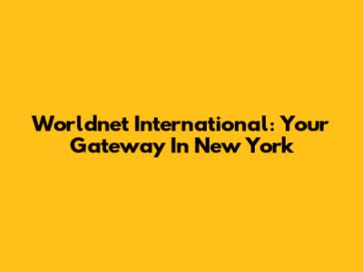 Worldnet International: Your Gateway In New York