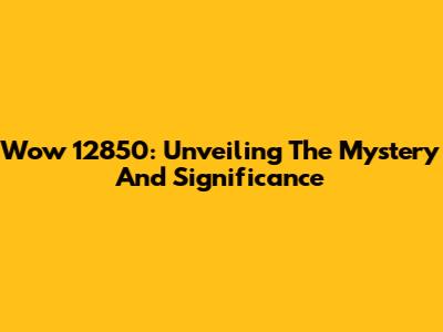 Wow 12850: Unveiling The Mystery And Significance