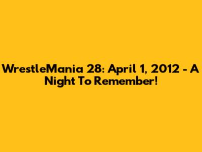 WrestleMania 28: April 1, 2012 - A Night To Remember!