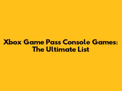 Xbox Game Pass Console Games: The Ultimate List