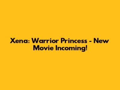 Xena: Warrior Princess - New Movie Incoming!