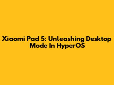 Xiaomi Pad 5: Unleashing Desktop Mode In HyperOS