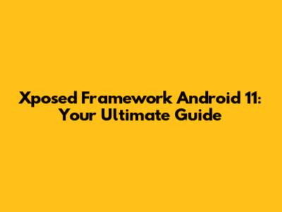 Xposed Framework Android 11: Your Ultimate Guide