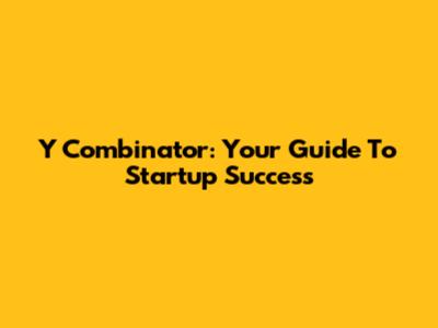 Y Combinator: Your Guide To Startup Success