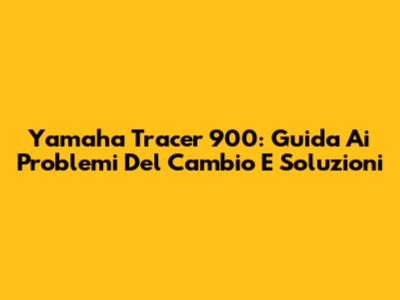 Yamaha Tracer 900: Guida Ai Problemi Del Cambio E Soluzioni