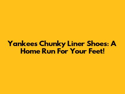 Yankees Chunky Liner Shoes: A Home Run For Your Feet!