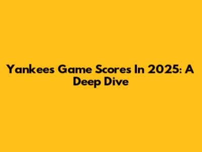 Yankees Game Scores In 2025: A Deep Dive