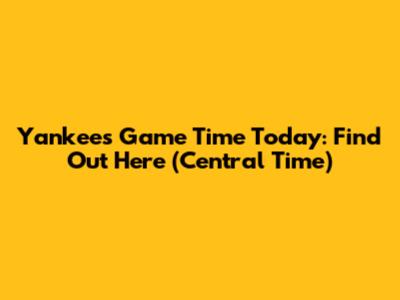 Yankees Game Time Today: Find Out Here (Central Time)