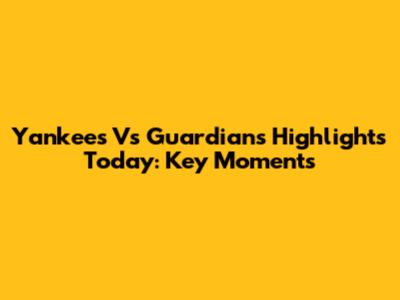 Yankees Vs Guardians Highlights Today: Key Moments
