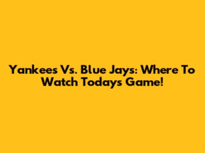 Yankees Vs. Blue Jays: Where To Watch Today's Game!