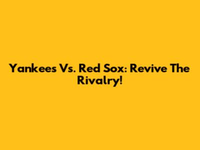 Yankees Vs. Red Sox: Revive The Rivalry!