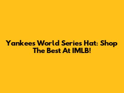 Yankees World Series Hat: Shop The Best At IMLB!