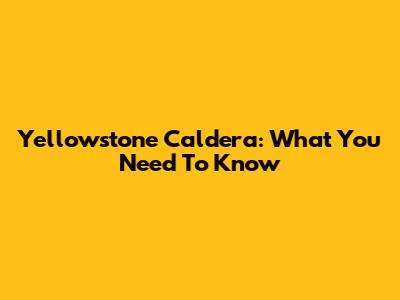 Yellowstone Caldera: What You Need To Know