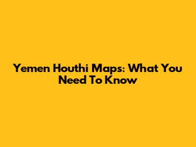 Yemen Houthi Maps: What You Need To Know