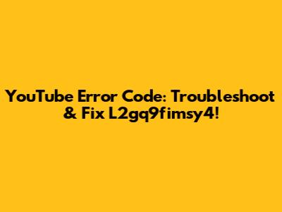YouTube Error Code: Troubleshoot & Fix L2gq9fimsy4!