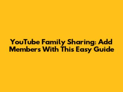 YouTube Family Sharing: Add Members With This Easy Guide
