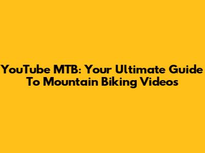 YouTube MTB: Your Ultimate Guide To Mountain Biking Videos