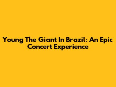 Young The Giant In Brazil: An Epic Concert Experience