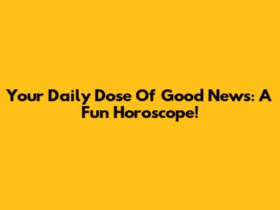 Your Daily Dose Of Good News: A Fun Horoscope!