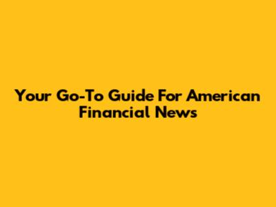 Your Go-To Guide For American Financial News