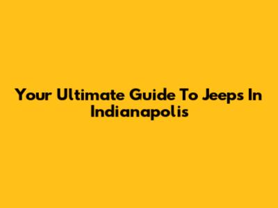 Your Ultimate Guide To Jeeps In Indianapolis