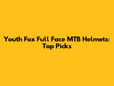 Youth Fox Full Face MTB Helmets: Top Picks