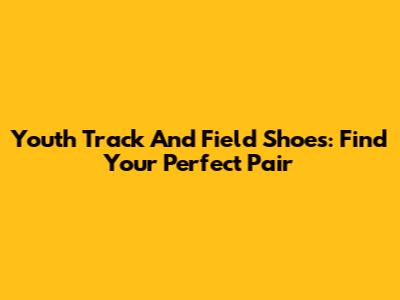 Youth Track And Field Shoes: Find Your Perfect Pair