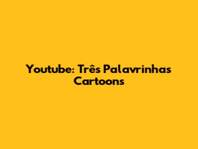 Youtube: Três Palavrinhas Cartoons