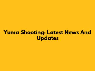 Yuma Shooting: Latest News And Updates