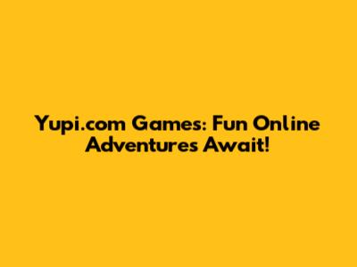 Yupi.com Games: Fun Online Adventures Await!