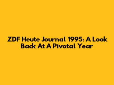 ZDF Heute Journal 1995: A Look Back At A Pivotal Year