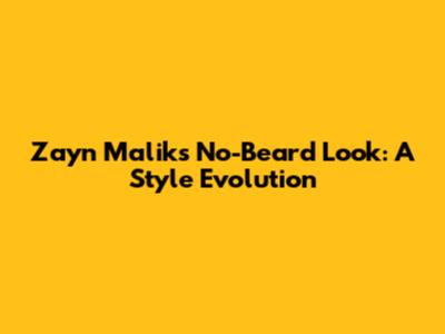 Zayn Malik's No-Beard Look: A Style Evolution