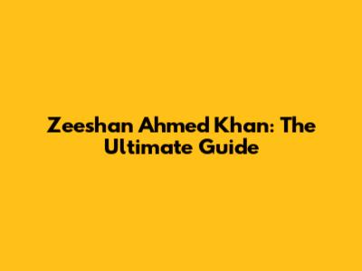 Zeeshan Ahmed Khan: The Ultimate Guide
