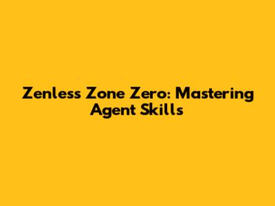 Zenless Zone Zero: Mastering Agent Skills