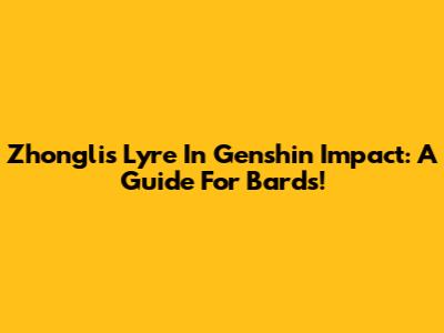 Zhongli's Lyre In Genshin Impact: A Guide For Bards!