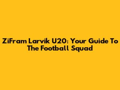 ZiFram Larvik U20: Your Guide To The Football Squad