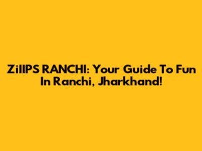 ZiIIPS RANCHI: Your Guide To Fun In Ranchi, Jharkhand!