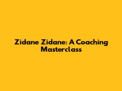Zidane Zidane: A Coaching Masterclass
