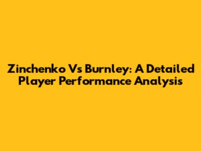 Zinchenko Vs Burnley: A Detailed Player Performance Analysis