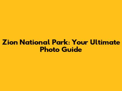 Zion National Park: Your Ultimate Photo Guide